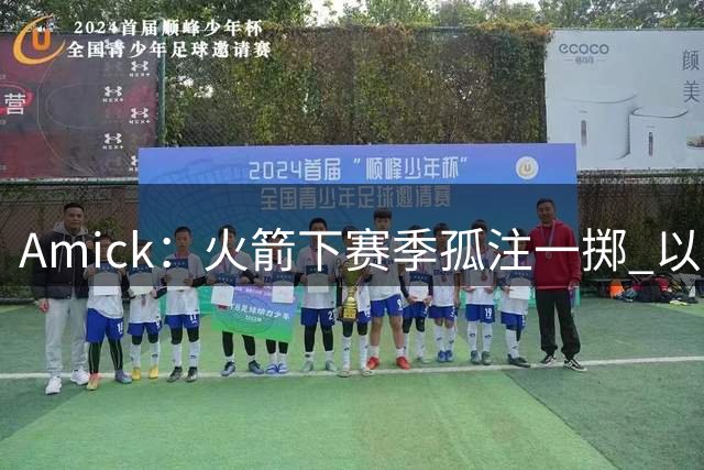 Amick：火箭下赛季孤注一掷 以老将为核心只能带来短期争冠窗口